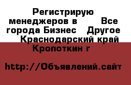 Регистрирую менеджеров в  NL - Все города Бизнес » Другое   . Краснодарский край,Кропоткин г.